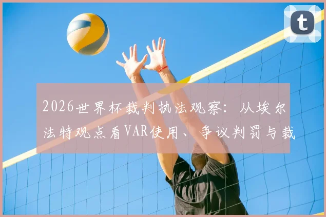 2026世界杯裁判执法观察：从埃尔法特观点看VAR使用、争议判罚与裁判选拔标准