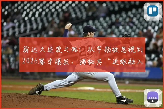 翁达夫逆袭之路：从早期被忽视到2026赛季爆发，揭秘其“进球融入血液”的成长心法与实战集锦