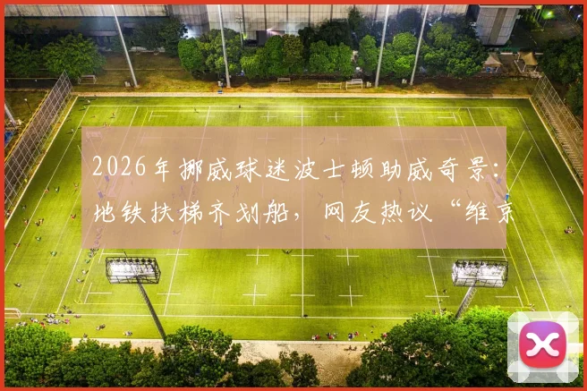 2026年挪威球迷波士顿助威奇景：地铁扶梯齐划船，网友热议“维京人”来袭