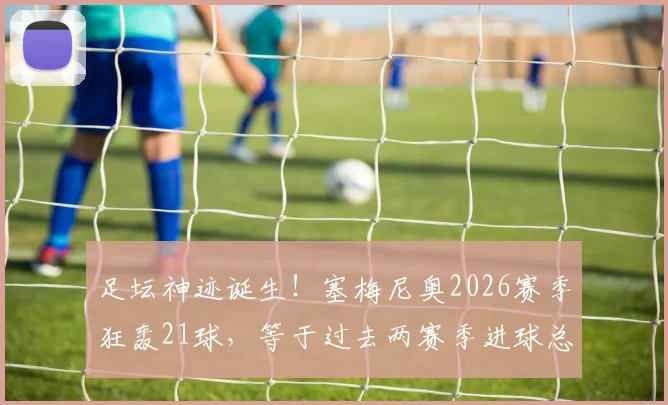 足坛神迹诞生！塞梅尼奥2026赛季狂轰21球，等于过去两赛季进球总和