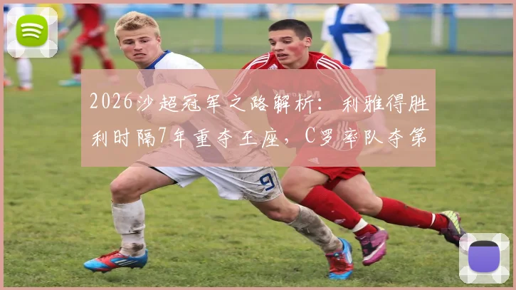 2026沙超冠军之路解析：利雅得胜利时隔7年重夺王座，C罗率队夺第11冠后未来引援展望