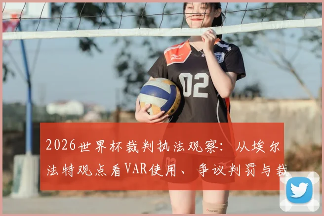 2026世界杯裁判执法观察：从埃尔法特观点看VAR使用、争议判罚与裁判选拔标准