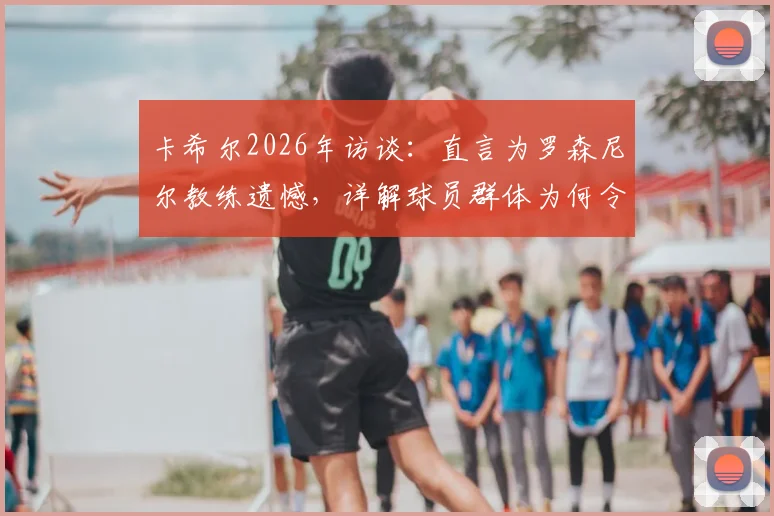 卡希尔2026年访谈：直言为罗森尼尔教练遗憾，详解球员群体为何令其失望