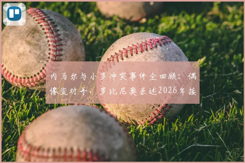 内马尔与小罗冲突事件全回顾:偶像变对手,罗比尼奥亲述2026年接受道歉内情
