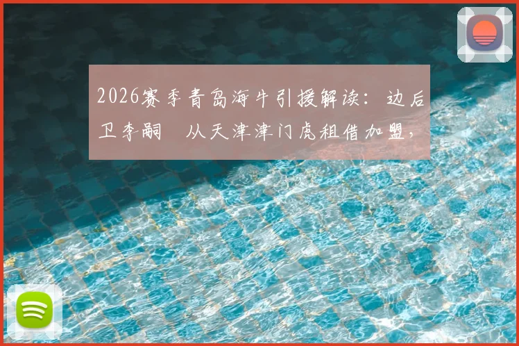 2026赛季青岛海牛引援解读：边后卫李嗣镕从天津津门虎租借加盟，将如何补强球队阵容？