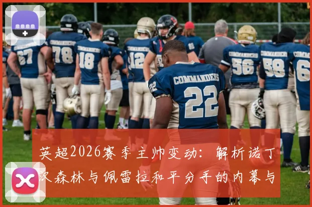 英超2026赛季主帅变动:解析诺丁汉森林与佩雷拉和平分手的内幕与后续职业态度