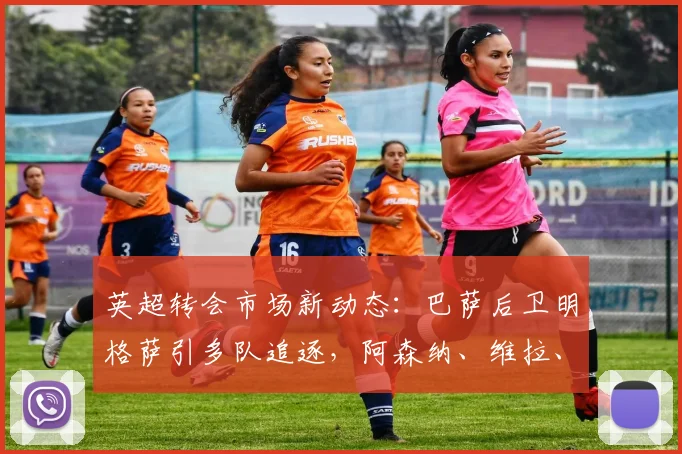 英超转会市场新动态：巴萨后卫明格萨引多队追逐，阿森纳、维拉、富勒姆竞争激烈，球员未来去向分析